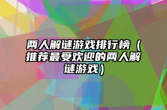 两人解谜游戏排行榜（推荐最受欢迎的两人解谜游戏）