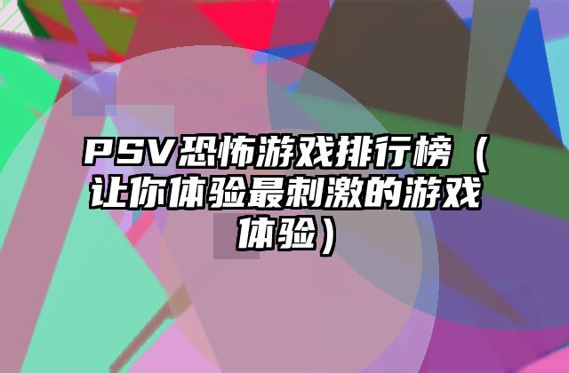 PSV恐怖游戏排行榜（让你体验最刺激的游戏体验）