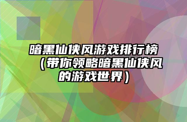 暗黑仙侠风游戏排行榜（带你领略暗黑仙侠风的游戏世界）