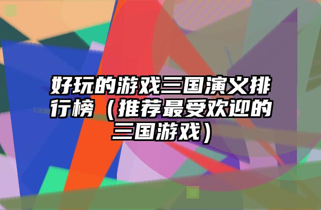 好玩的游戏三国演义排行榜（推荐最受欢迎的三国游戏）