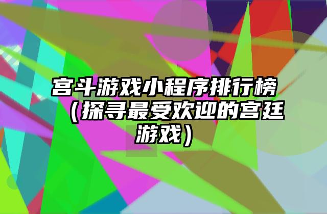 宫斗游戏小程序排行榜（探寻最受欢迎的宫廷游戏）