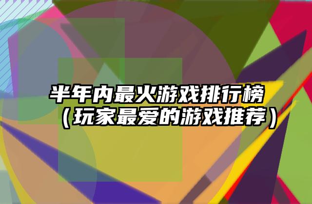半年内最火游戏排行榜（玩家最爱的游戏推荐）