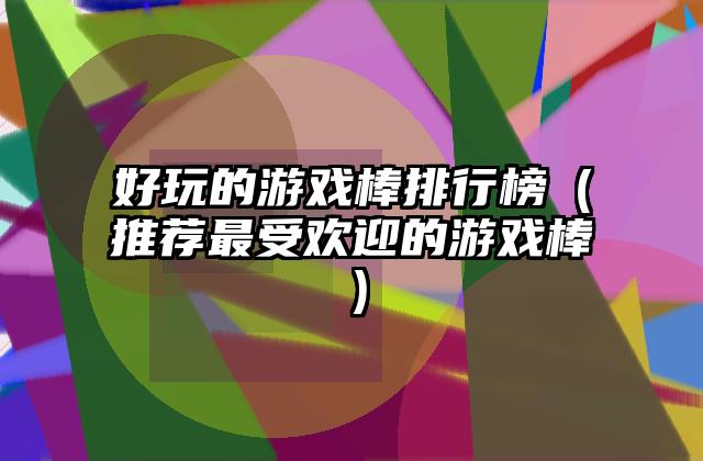 好玩的游戏棒排行榜（推荐最受欢迎的游戏棒）