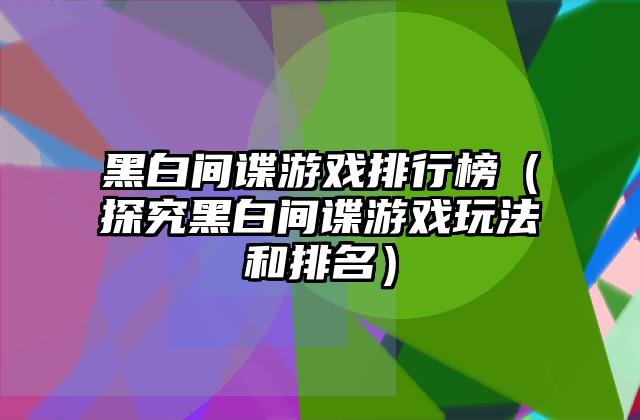 黑白间谍游戏排行榜（探究黑白间谍游戏玩法和排名）