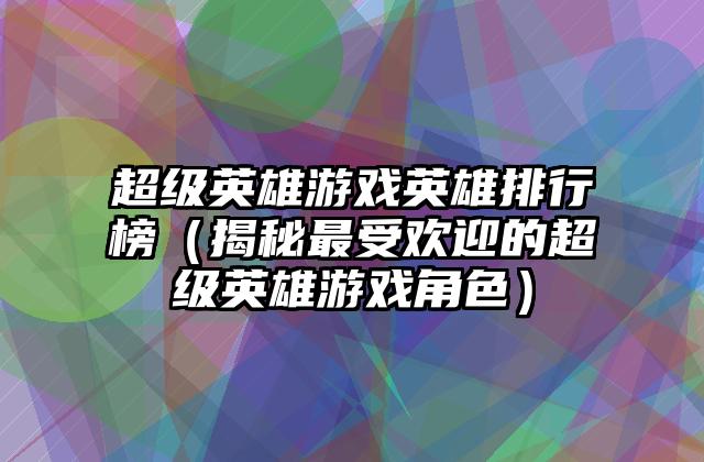 超级英雄游戏英雄排行榜（揭秘最受欢迎的超级英雄游戏角色）