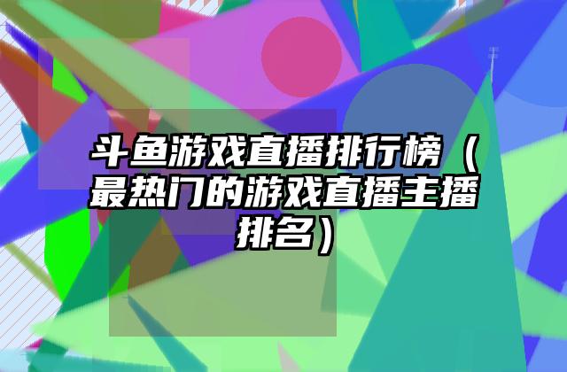斗鱼游戏直播排行榜（最热门的游戏直播主播排名）