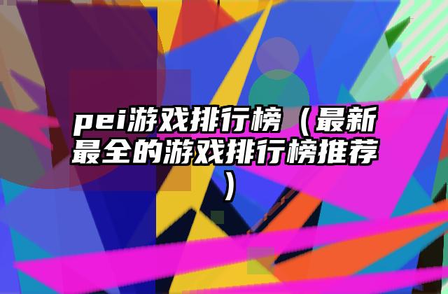pei游戏排行榜（最新最全的游戏排行榜推荐）