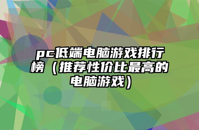 pc低端电脑游戏排行榜（推荐性价比最高的电脑游戏）