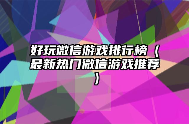 好玩微信游戏排行榜（最新热门微信游戏推荐）