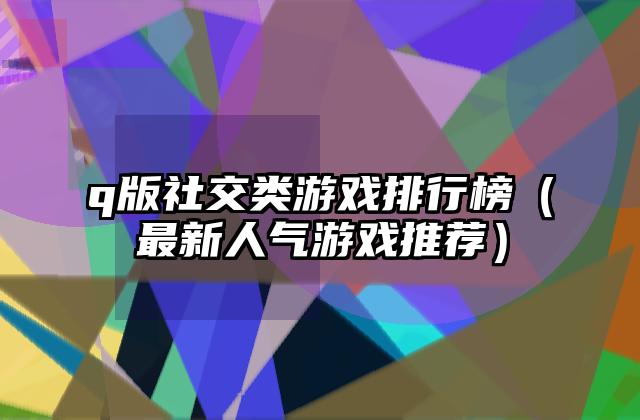q版社交类游戏排行榜（最新人气游戏推荐）