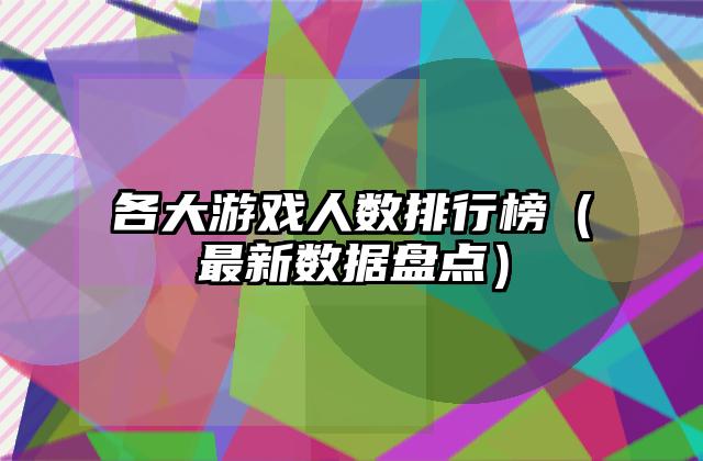 各大游戏人数排行榜（最新数据盘点）