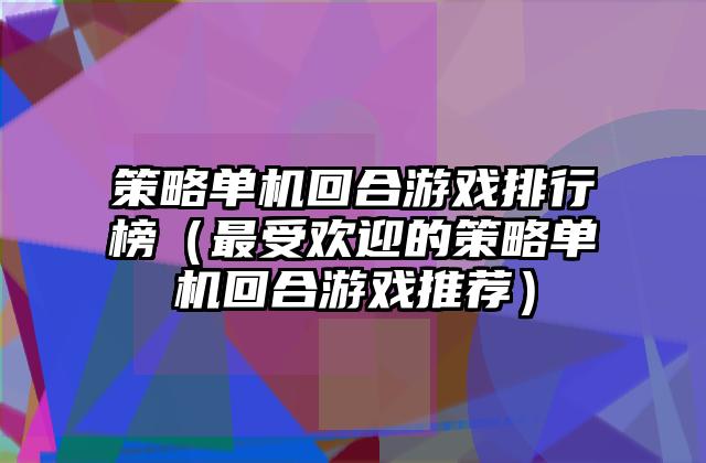 策略单机回合游戏排行榜（最受欢迎的策略单机回合游戏推荐）