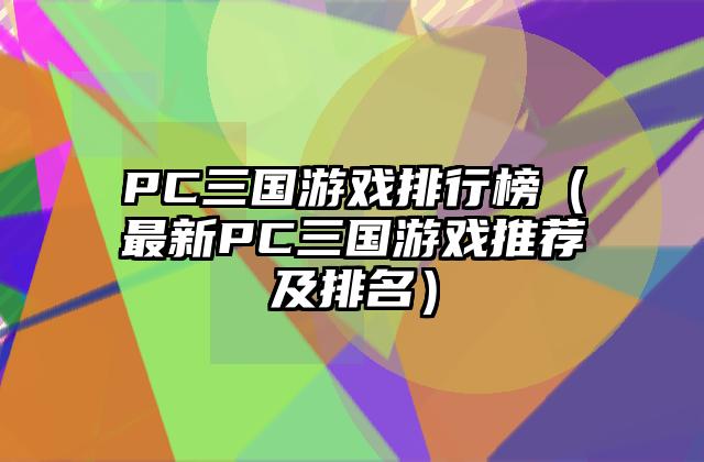 PC三国游戏排行榜（最新PC三国游戏推荐及排名）
