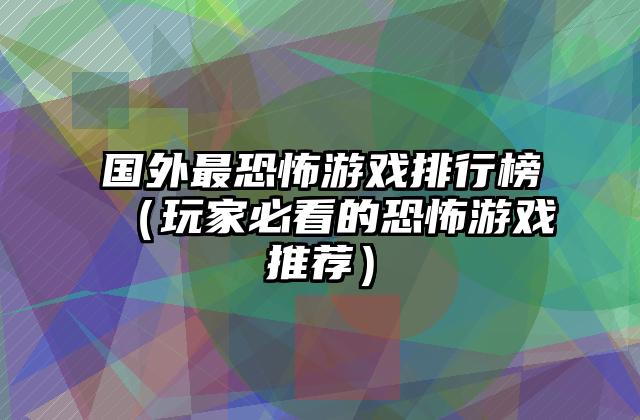 国外最恐怖游戏排行榜（玩家必看的恐怖游戏推荐）
