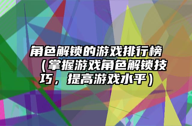 角色解锁的游戏排行榜（掌握游戏角色解锁技巧，提高游戏水平）