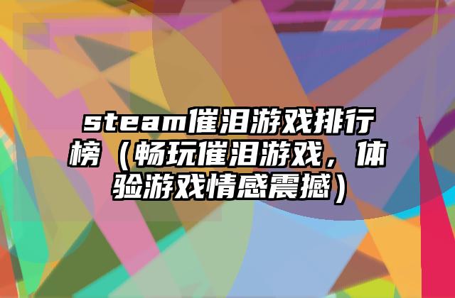 steam催泪游戏排行榜（畅玩催泪游戏，体验游戏情感震撼）
