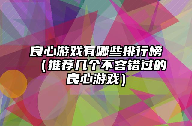良心游戏有哪些排行榜（推荐几个不容错过的良心游戏）