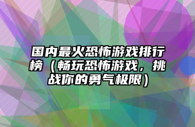 国内最火恐怖游戏排行榜（畅玩恐怖游戏，挑战你的勇气极限）