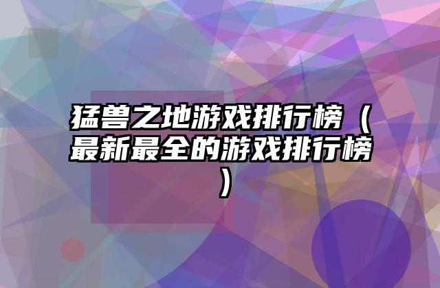 猛兽之地游戏排行榜（最新最全的游戏排行榜）