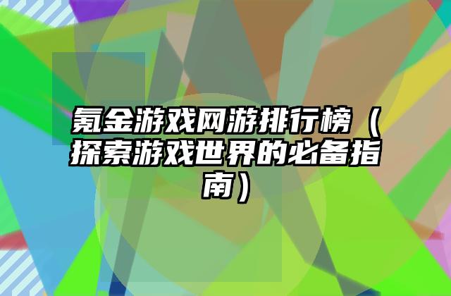 氪金游戏网游排行榜（探索游戏世界的必备指南）
