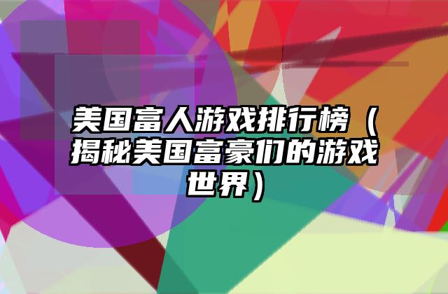 美国富人游戏排行榜（揭秘美国富豪们的游戏世界）