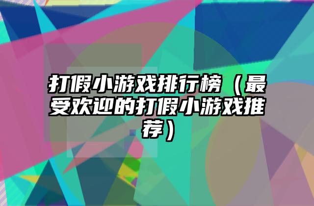 打假小游戏排行榜（最受欢迎的打假小游戏推荐）