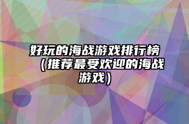 好玩的海战游戏排行榜（推荐最受欢迎的海战游戏）