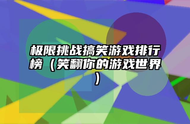 极限挑战搞笑游戏排行榜（笑翻你的游戏世界）