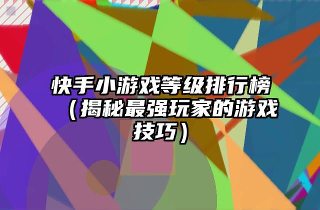 快手小游戏等级排行榜（揭秘最强玩家的游戏技巧）