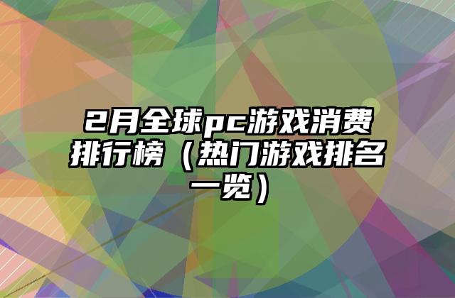 2月全球pc游戏消费排行榜（热门游戏排名一览）