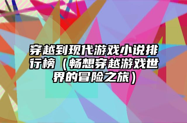 穿越到现代游戏小说排行榜（畅想穿越游戏世界的冒险之旅）