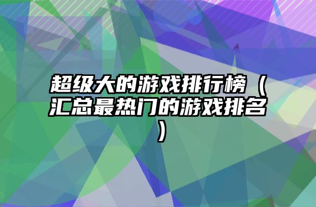 超级大的游戏排行榜（汇总最热门的游戏排名）
