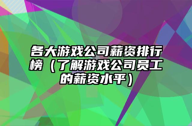 各大游戏公司薪资排行榜（了解游戏公司员工的薪资水平）