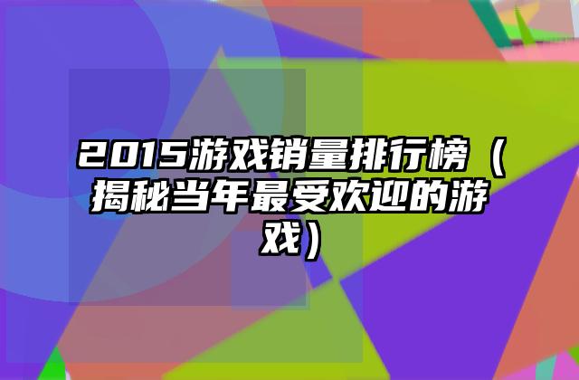 2015游戏销量排行榜（揭秘当年最受欢迎的游戏）