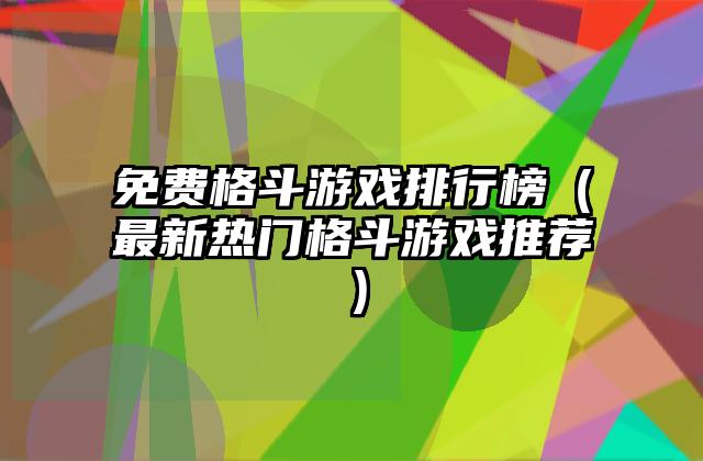 免费格斗游戏排行榜（最新热门格斗游戏推荐）