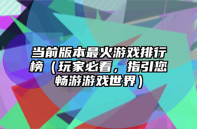 当前版本最火游戏排行榜（玩家必看，指引您畅游游戏世界）