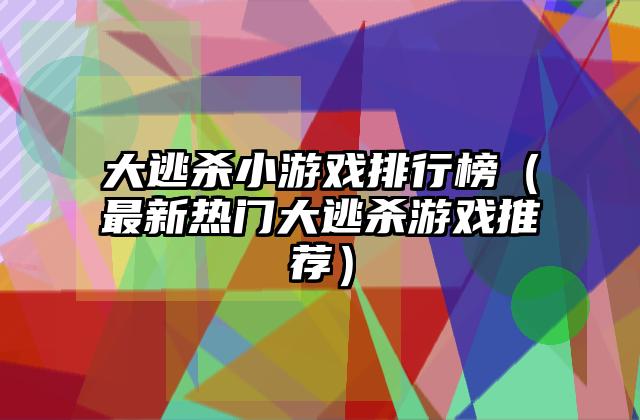 大逃杀小游戏排行榜（最新热门大逃杀游戏推荐）