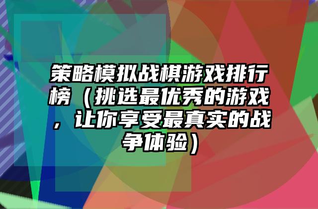 策略模拟战棋游戏排行榜（挑选最优秀的游戏，让你享受最真实的战争体验）