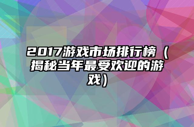 2017游戏市场排行榜（揭秘当年最受欢迎的游戏）