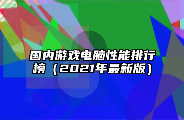 国内游戏电脑性能排行榜（2021年最新版）