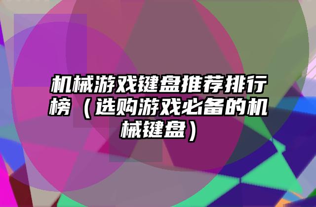 机械游戏键盘推荐排行榜（选购游戏必备的机械键盘）
