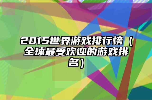 2015世界游戏排行榜（全球最受欢迎的游戏排名）