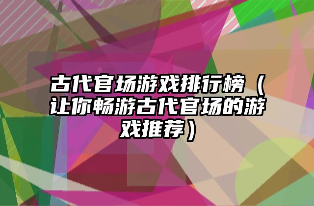 古代官场游戏排行榜（让你畅游古代官场的游戏推荐）