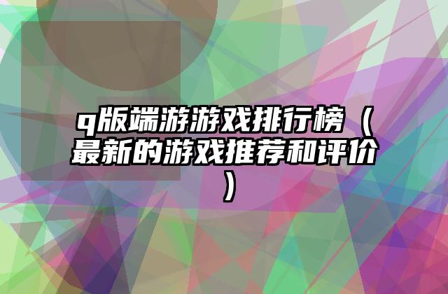 q版端游游戏排行榜（最新的游戏推荐和评价）