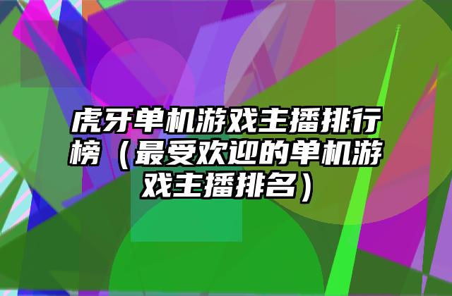 虎牙单机游戏主播排行榜（最受欢迎的单机游戏主播排名）