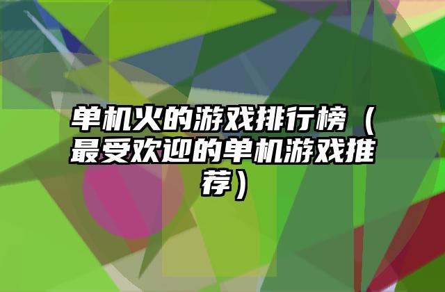 单机火的游戏排行榜（最受欢迎的单机游戏推荐）