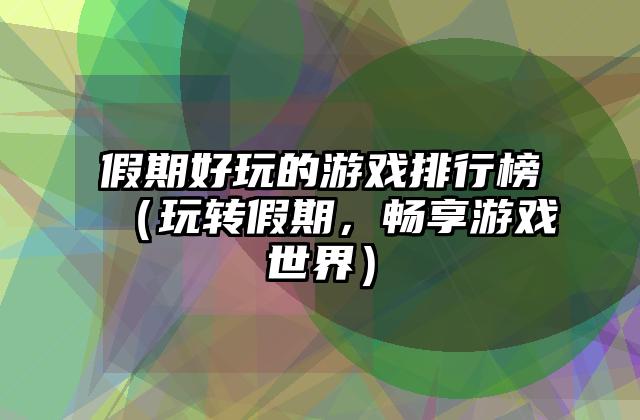 假期好玩的游戏排行榜（玩转假期，畅享游戏世界）
