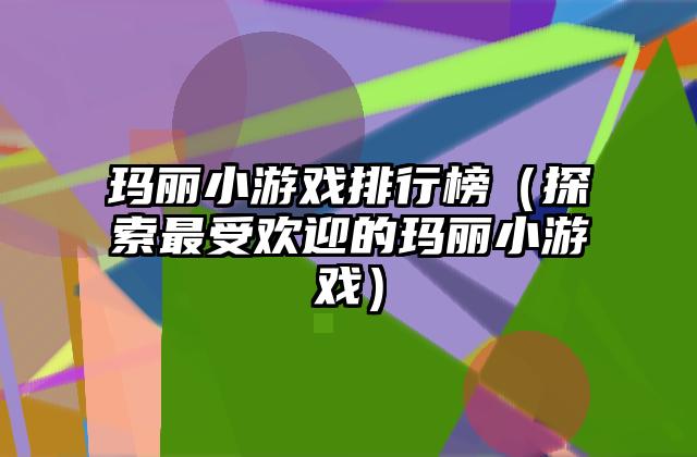 玛丽小游戏排行榜（探索最受欢迎的玛丽小游戏）
