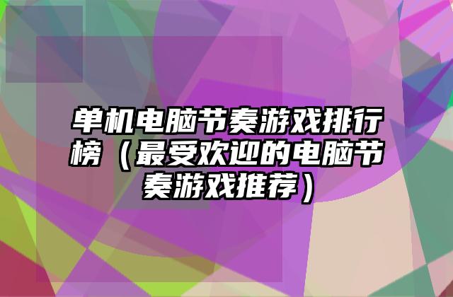 单机电脑节奏游戏排行榜（最受欢迎的电脑节奏游戏推荐）