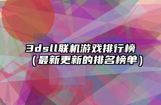 3dsll联机游戏排行榜（最新更新的排名榜单）